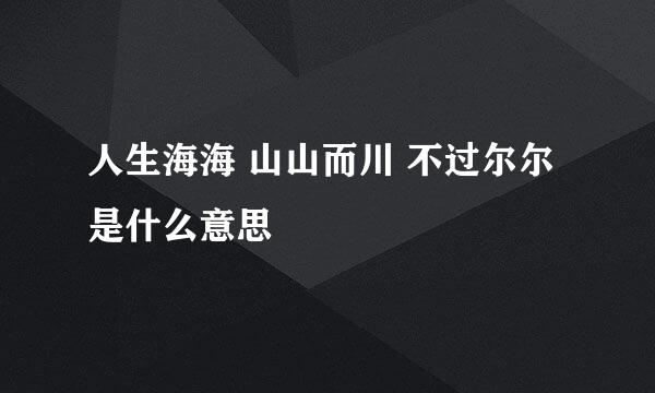 人生海海 山山而川 不过尔尔是什么意思