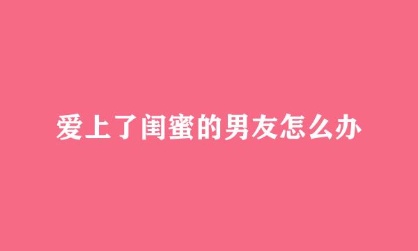 爱上了闺蜜的男友怎么办
