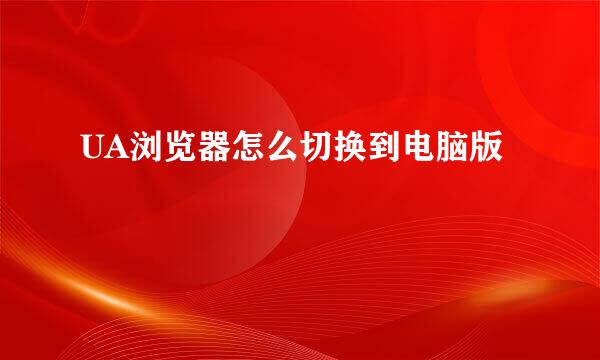UA浏览器怎么切换到电脑版