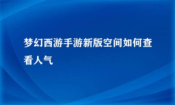 梦幻西游手游新版空间如何查看人气