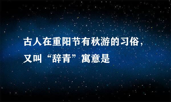 古人在重阳节有秋游的习俗，又叫“辞青”寓意是