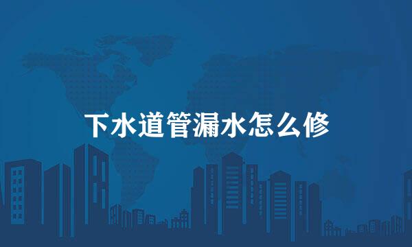 下水道管漏水怎么修