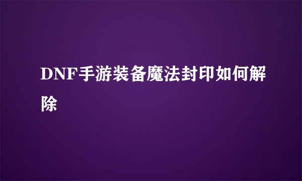 DNF手游装备魔法封印如何解除