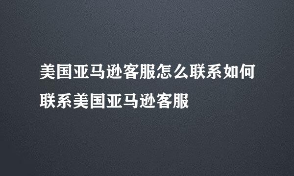 美国亚马逊客服怎么联系如何联系美国亚马逊客服