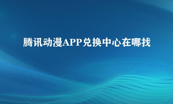 腾讯动漫APP兑换中心在哪找