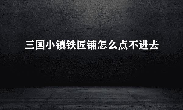 三国小镇铁匠铺怎么点不进去