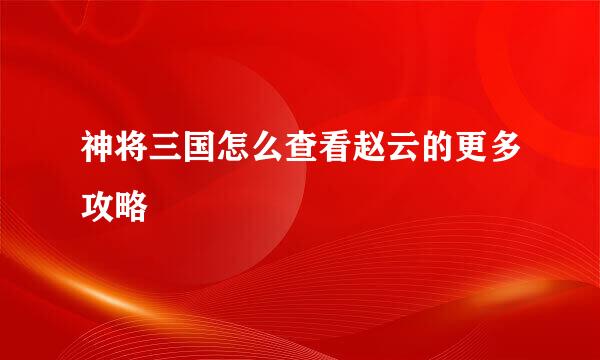 神将三国怎么查看赵云的更多攻略