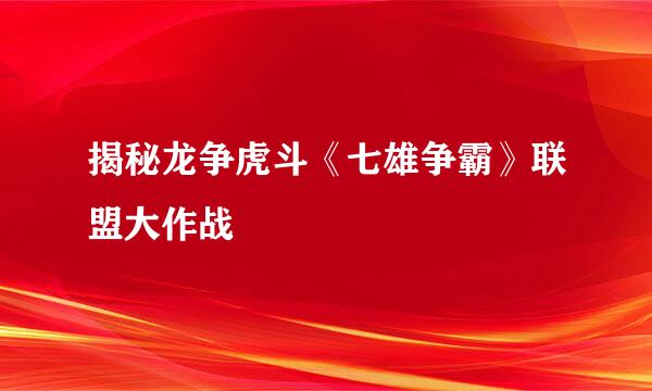 揭秘龙争虎斗《七雄争霸》联盟大作战
