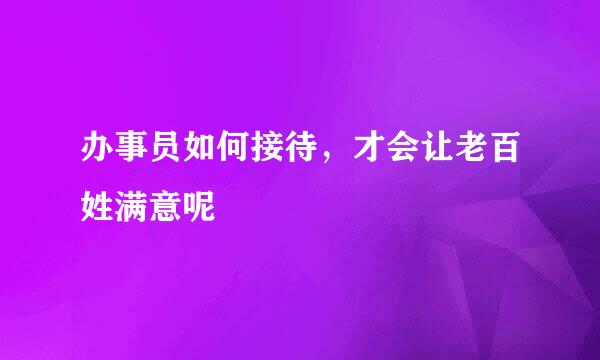 办事员如何接待，才会让老百姓满意呢