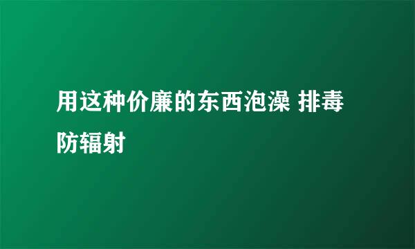 用这种价廉的东西泡澡 排毒防辐射