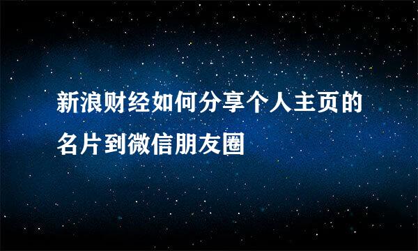 新浪财经如何分享个人主页的名片到微信朋友圈