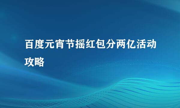 百度元宵节摇红包分两亿活动攻略