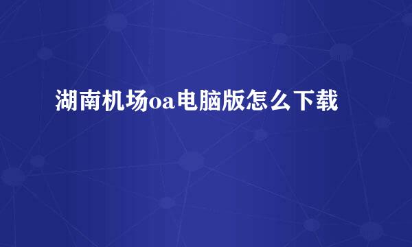 湖南机场oa电脑版怎么下载