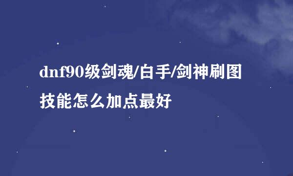 dnf90级剑魂/白手/剑神刷图技能怎么加点最好