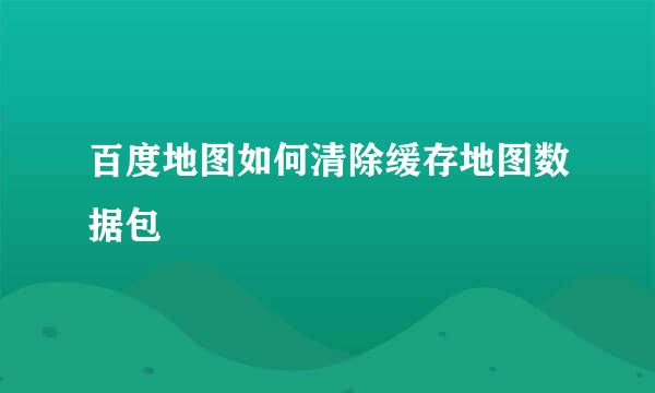 百度地图如何清除缓存地图数据包