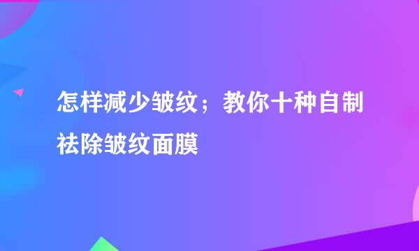 怎样减少皱纹；教你十种自制祛除皱纹面膜