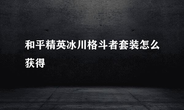 和平精英冰川格斗者套装怎么获得