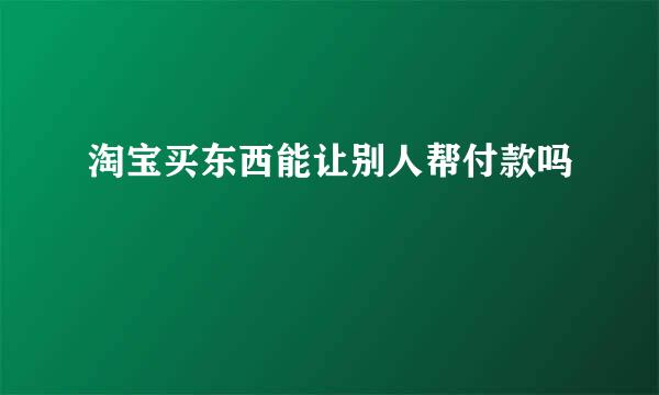 淘宝买东西能让别人帮付款吗