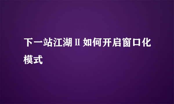 下一站江湖Ⅱ如何开启窗口化模式