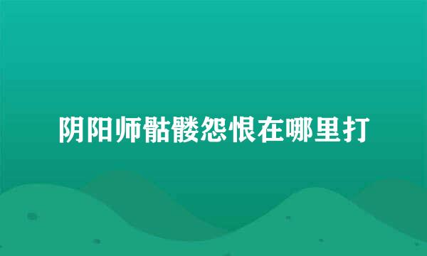 阴阳师骷髅怨恨在哪里打
