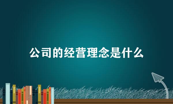 公司的经营理念是什么