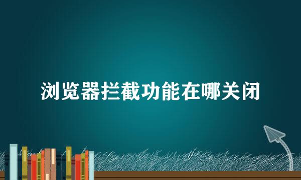 浏览器拦截功能在哪关闭
