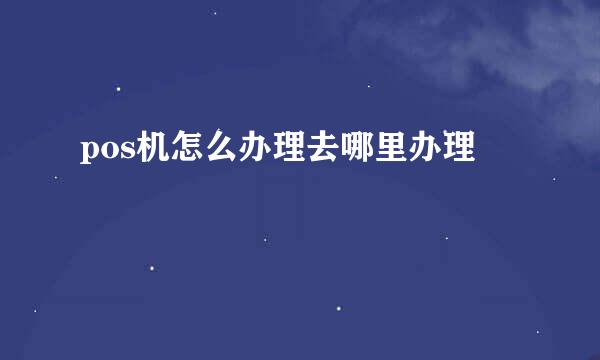 pos机怎么办理去哪里办理