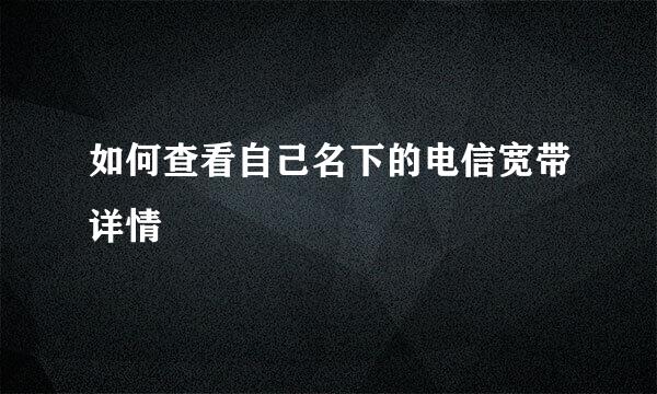 如何查看自己名下的电信宽带详情