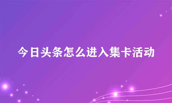 今日头条怎么进入集卡活动