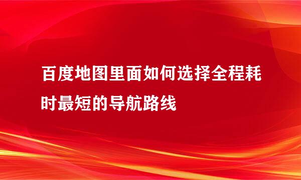 百度地图里面如何选择全程耗时最短的导航路线