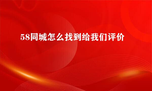 58同城怎么找到给我们评价