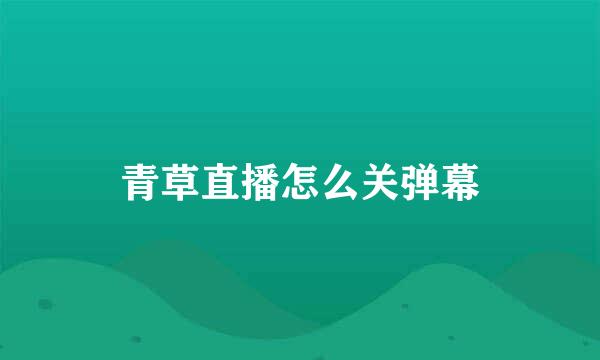 青草直播怎么关弹幕