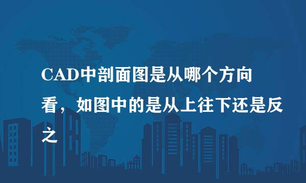CAD中剖面图是从哪个方向看，如图中的是从上往下还是反之