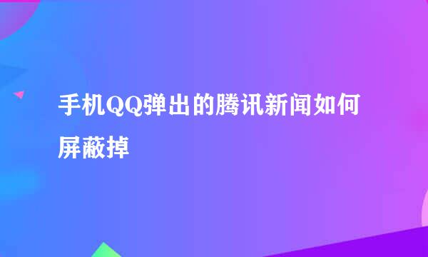 手机QQ弹出的腾讯新闻如何屏蔽掉