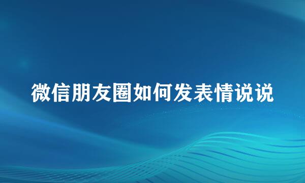 微信朋友圈如何发表情说说