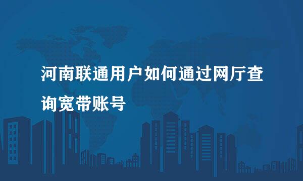 河南联通用户如何通过网厅查询宽带账号