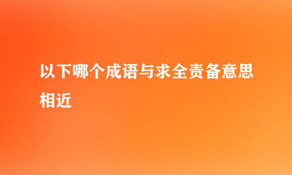 以下哪个成语与求全责备意思相近