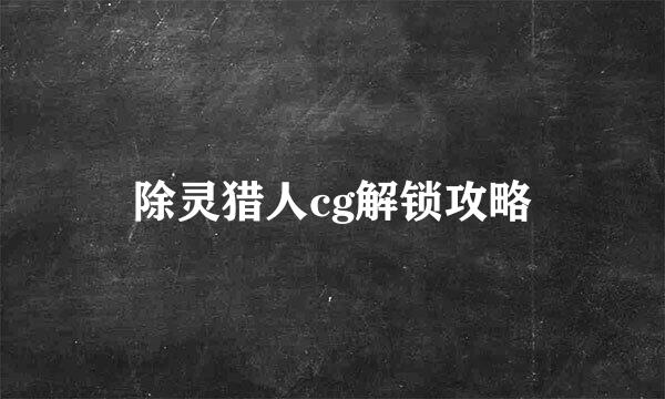 除灵猎人cg解锁攻略