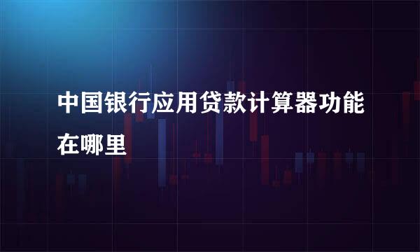 中国银行应用贷款计算器功能在哪里