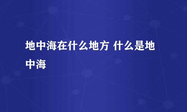 地中海在什么地方 什么是地中海
