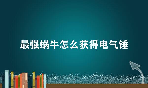 最强蜗牛怎么获得电气锤