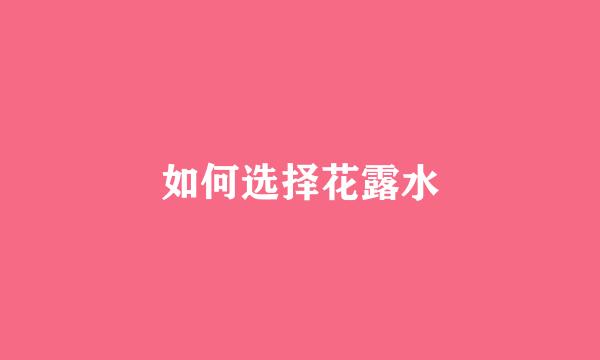 如何选择花露水