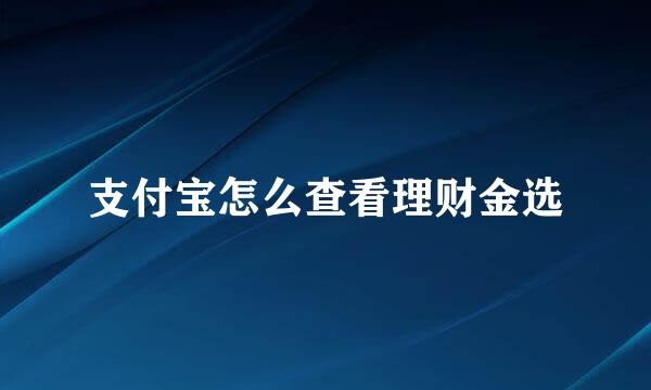 支付宝怎么查看理财金选