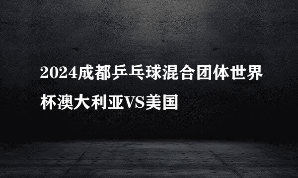 2024成都乒乓球混合团体世界杯澳大利亚VS美国