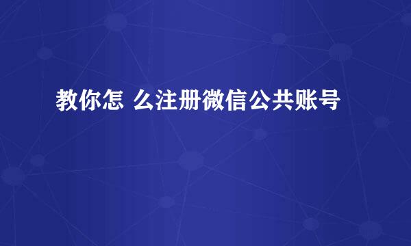教你怎 么注册微信公共账号