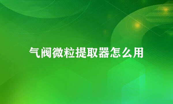气阀微粒提取器怎么用