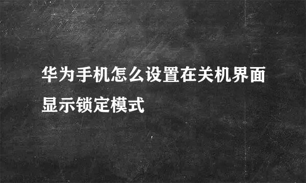 华为手机怎么设置在关机界面显示锁定模式