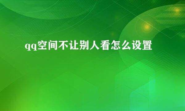 qq空间不让别人看怎么设置