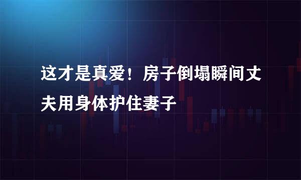 这才是真爱！房子倒塌瞬间丈夫用身体护住妻子