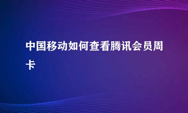 中国移动如何查看腾讯会员周卡